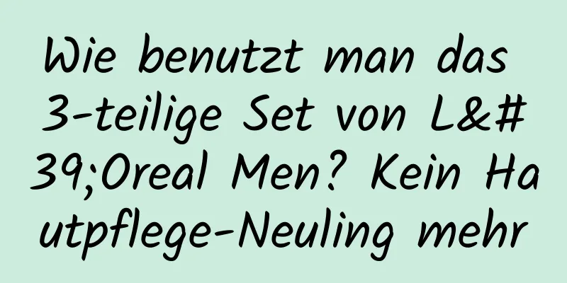 Wie benutzt man das 3-teilige Set von L'Oreal Men? Kein Hautpflege-Neuling mehr