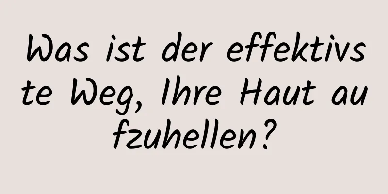 Was ist der effektivste Weg, Ihre Haut aufzuhellen?
