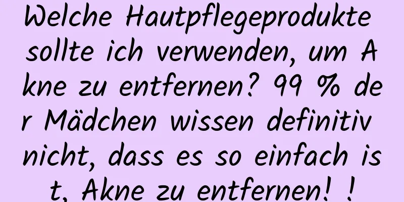 Welche Hautpflegeprodukte sollte ich verwenden, um Akne zu entfernen? 99 % der Mädchen wissen definitiv nicht, dass es so einfach ist, Akne zu entfernen! !