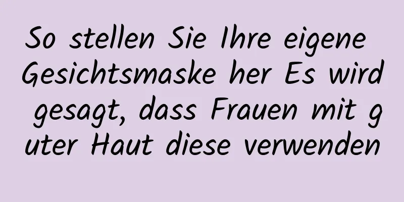 So stellen Sie Ihre eigene Gesichtsmaske her Es wird gesagt, dass Frauen mit guter Haut diese verwenden