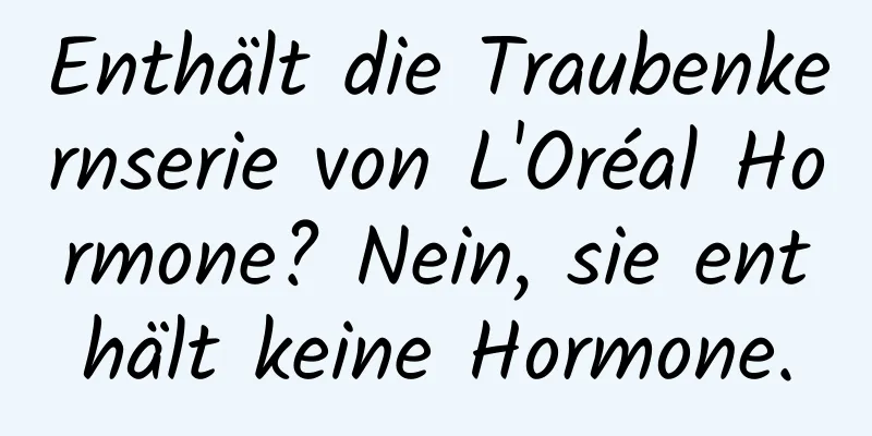 Enthält die Traubenkernserie von L'Oréal Hormone? Nein, sie enthält keine Hormone.