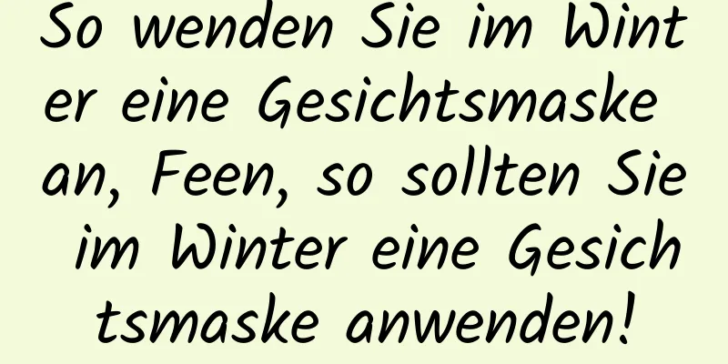 So wenden Sie im Winter eine Gesichtsmaske an, Feen, so sollten Sie im Winter eine Gesichtsmaske anwenden!