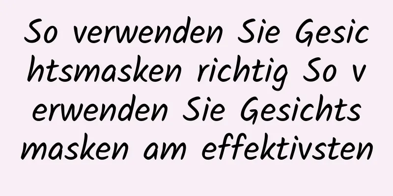 So verwenden Sie Gesichtsmasken richtig So verwenden Sie Gesichtsmasken am effektivsten