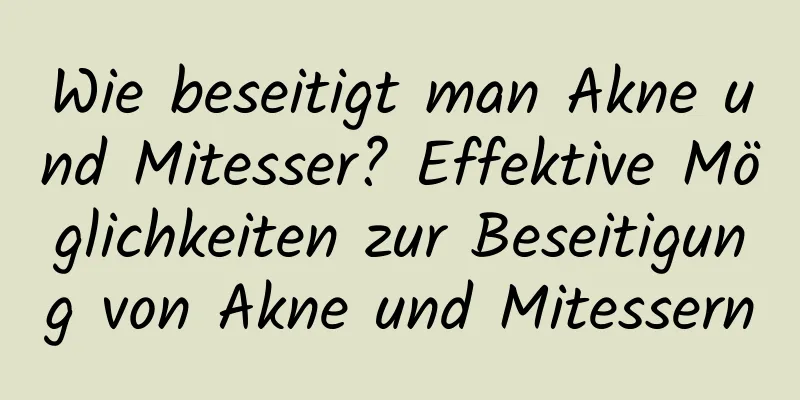 Wie beseitigt man Akne und Mitesser? Effektive Möglichkeiten zur Beseitigung von Akne und Mitessern