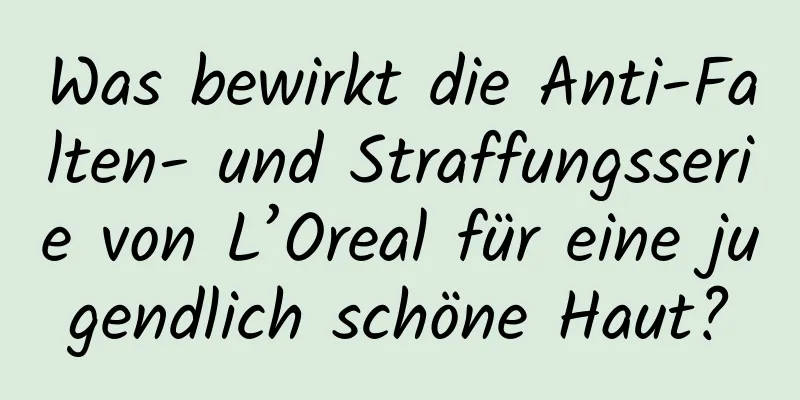 Was bewirkt die Anti-Falten- und Straffungsserie von L’Oreal für eine jugendlich schöne Haut?