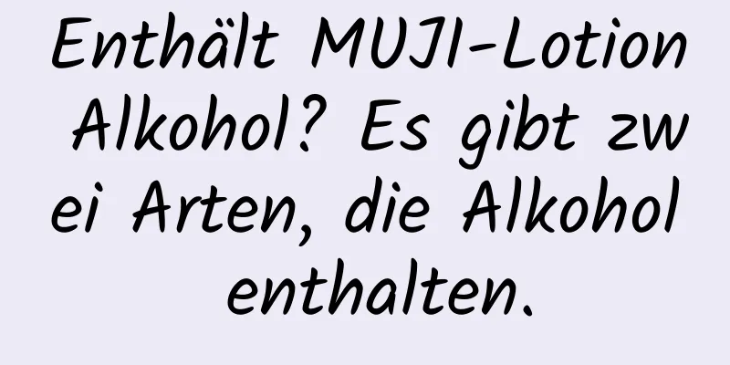 Enthält MUJI-Lotion Alkohol? Es gibt zwei Arten, die Alkohol enthalten.