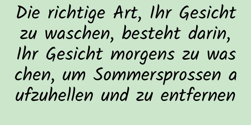 Die richtige Art, Ihr Gesicht zu waschen, besteht darin, Ihr Gesicht morgens zu waschen, um Sommersprossen aufzuhellen und zu entfernen
