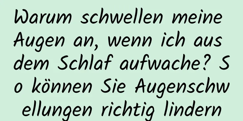 Warum schwellen meine Augen an, wenn ich aus dem Schlaf aufwache? So können Sie Augenschwellungen richtig lindern