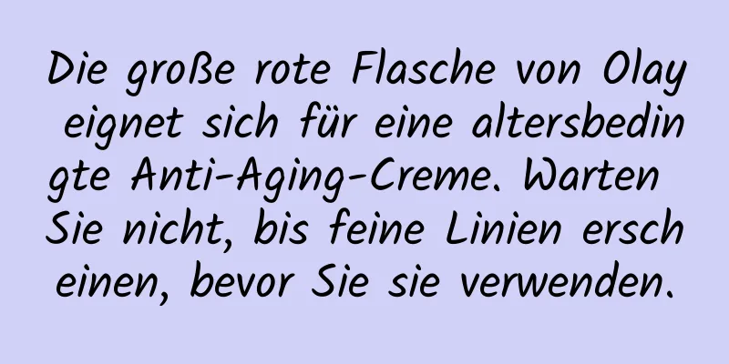 Die große rote Flasche von Olay eignet sich für eine altersbedingte Anti-Aging-Creme. Warten Sie nicht, bis feine Linien erscheinen, bevor Sie sie verwenden.
