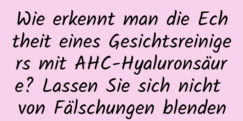 Wie erkennt man die Echtheit eines Gesichtsreinigers mit AHC-Hyaluronsäure? Lassen Sie sich nicht von Fälschungen blenden