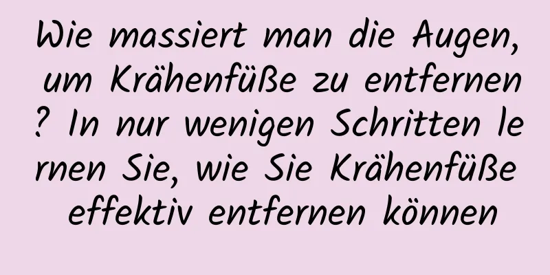 Wie massiert man die Augen, um Krähenfüße zu entfernen? In nur wenigen Schritten lernen Sie, wie Sie Krähenfüße effektiv entfernen können