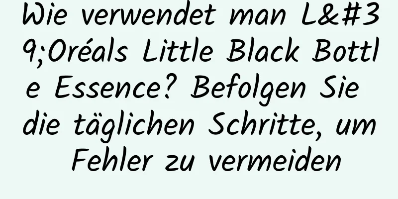 Wie verwendet man L'Oréals Little Black Bottle Essence? Befolgen Sie die täglichen Schritte, um Fehler zu vermeiden