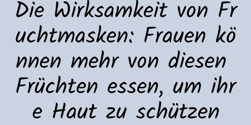 Die Wirksamkeit von Fruchtmasken: Frauen können mehr von diesen Früchten essen, um ihre Haut zu schützen
