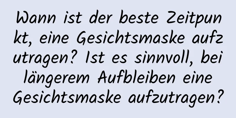 Wann ist der beste Zeitpunkt, eine Gesichtsmaske aufzutragen? Ist es sinnvoll, bei längerem Aufbleiben eine Gesichtsmaske aufzutragen?