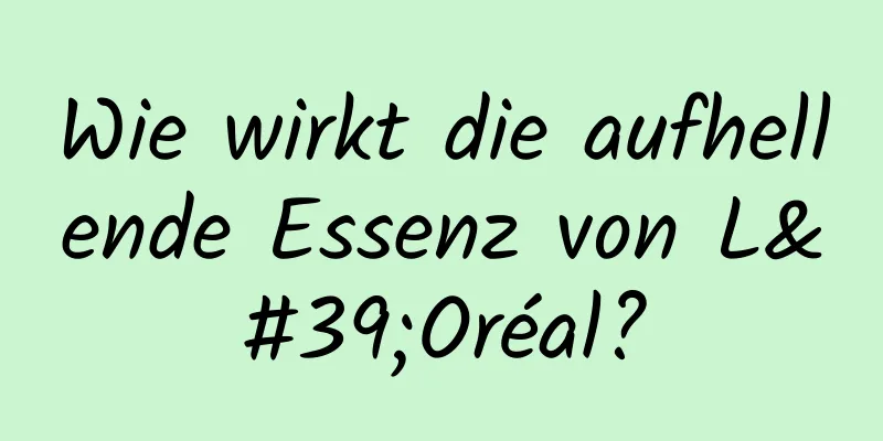 Wie wirkt die aufhellende Essenz von L'Oréal?