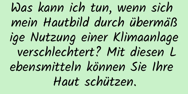 Was kann ich tun, wenn sich mein Hautbild durch übermäßige Nutzung einer Klimaanlage verschlechtert? Mit diesen Lebensmitteln können Sie Ihre Haut schützen.