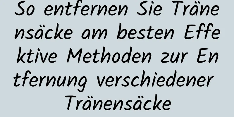 So entfernen Sie Tränensäcke am besten Effektive Methoden zur Entfernung verschiedener Tränensäcke