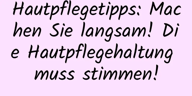 Hautpflegetipps: Machen Sie langsam! Die Hautpflegehaltung muss stimmen!