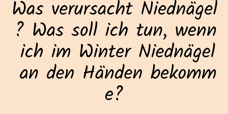 Was verursacht Niednägel? Was soll ich tun, wenn ich im Winter Niednägel an den Händen bekomme?