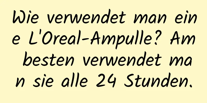 Wie verwendet man eine L'Oreal-Ampulle? Am besten verwendet man sie alle 24 Stunden.