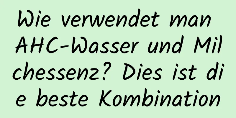 Wie verwendet man AHC-Wasser und Milchessenz? Dies ist die beste Kombination