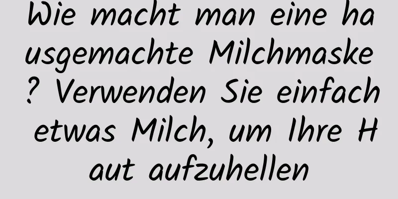 Wie macht man eine hausgemachte Milchmaske? Verwenden Sie einfach etwas Milch, um Ihre Haut aufzuhellen