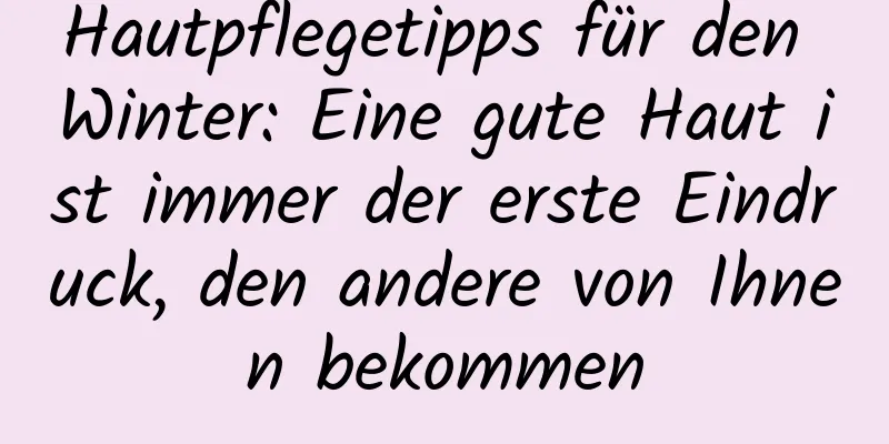 Hautpflegetipps für den Winter: Eine gute Haut ist immer der erste Eindruck, den andere von Ihnen bekommen