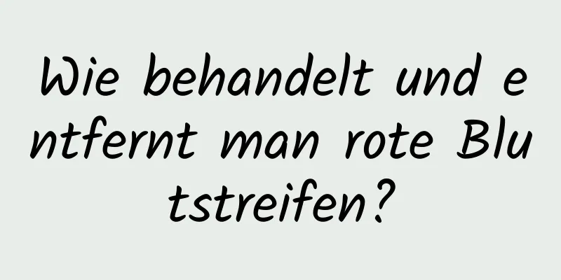 Wie behandelt und entfernt man rote Blutstreifen?