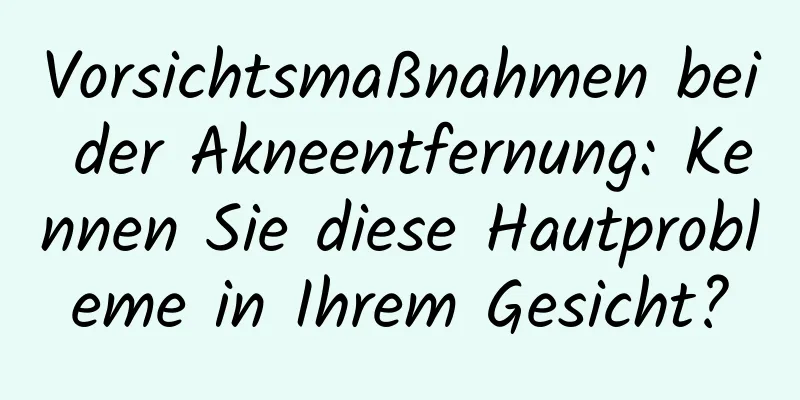 Vorsichtsmaßnahmen bei der Akneentfernung: Kennen Sie diese Hautprobleme in Ihrem Gesicht?