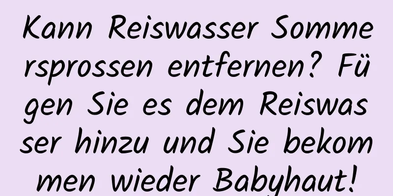 Kann Reiswasser Sommersprossen entfernen? Fügen Sie es dem Reiswasser hinzu und Sie bekommen wieder Babyhaut!