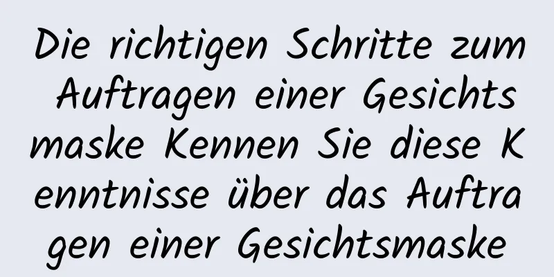 Die richtigen Schritte zum Auftragen einer Gesichtsmaske Kennen Sie diese Kenntnisse über das Auftragen einer Gesichtsmaske
