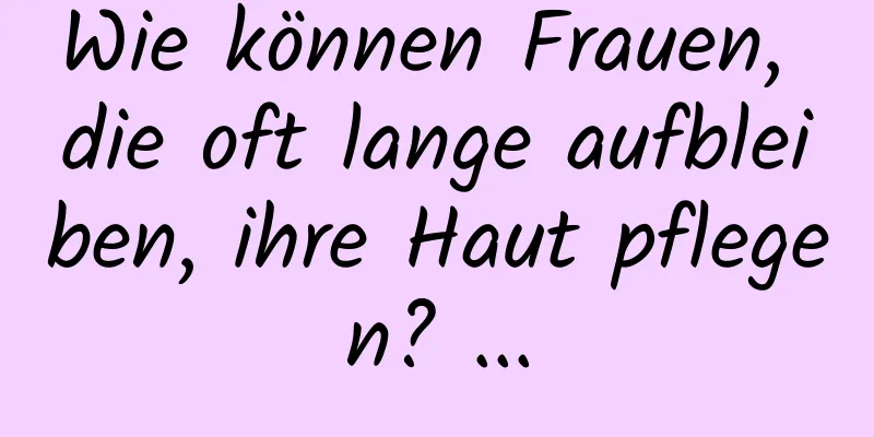 Wie können Frauen, die oft lange aufbleiben, ihre Haut pflegen? ...