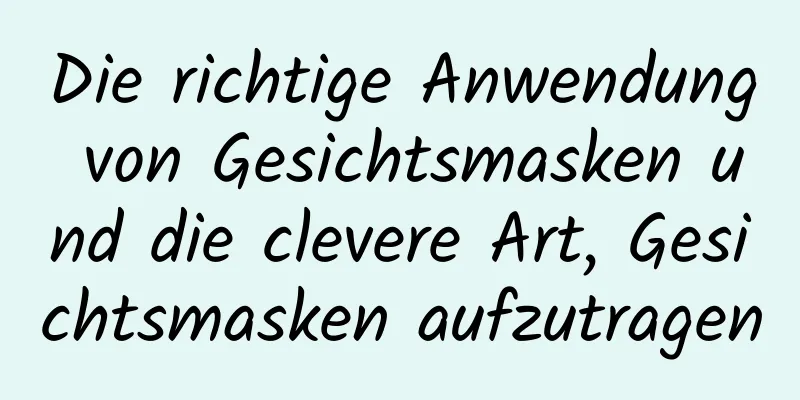 Die richtige Anwendung von Gesichtsmasken und die clevere Art, Gesichtsmasken aufzutragen