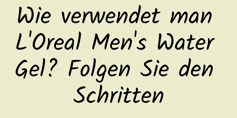 Wie verwendet man L'Oreal Men's Water Gel? Folgen Sie den Schritten