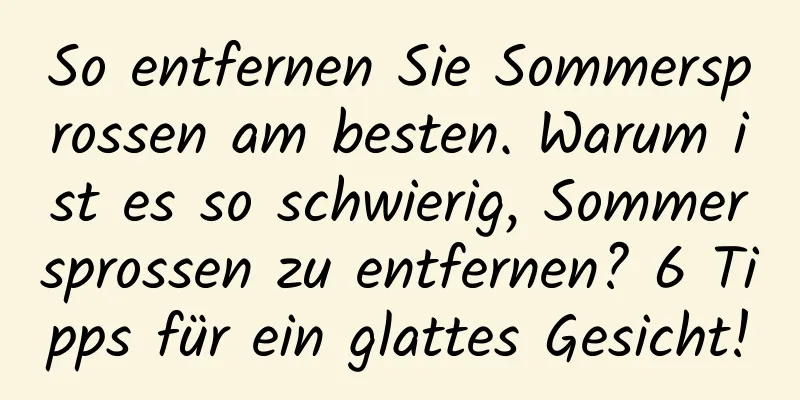 So entfernen Sie Sommersprossen am besten. Warum ist es so schwierig, Sommersprossen zu entfernen? 6 Tipps für ein glattes Gesicht!