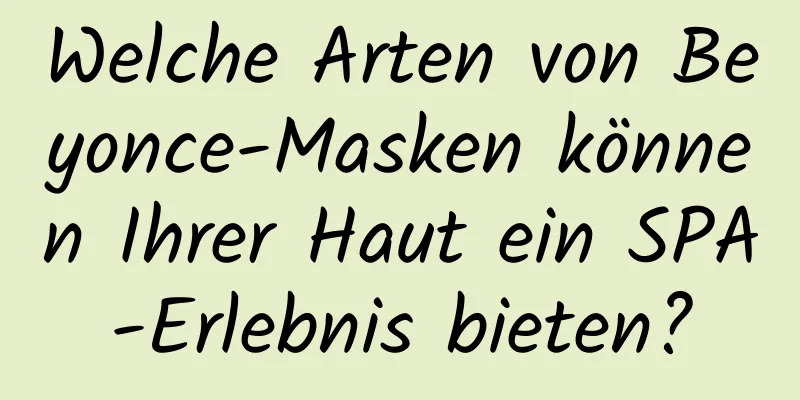 Welche Arten von Beyonce-Masken können Ihrer Haut ein SPA-Erlebnis bieten?