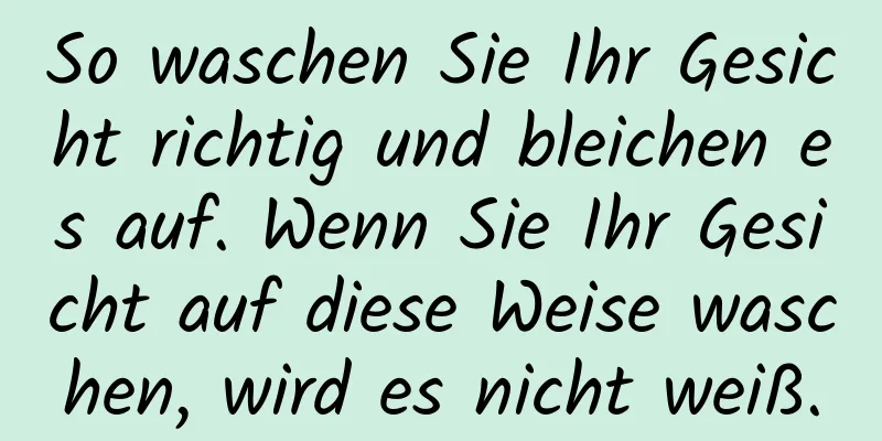 So waschen Sie Ihr Gesicht richtig und bleichen es auf. Wenn Sie Ihr Gesicht auf diese Weise waschen, wird es nicht weiß.