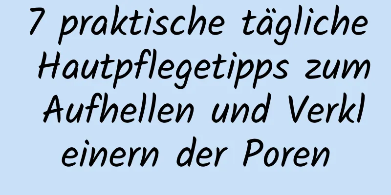 7 praktische tägliche Hautpflegetipps zum Aufhellen und Verkleinern der Poren