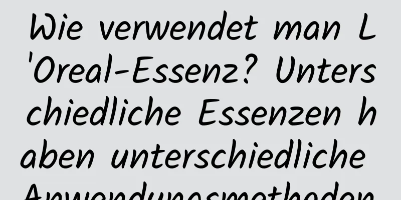 Wie verwendet man L'Oreal-Essenz? Unterschiedliche Essenzen haben unterschiedliche Anwendungsmethoden.