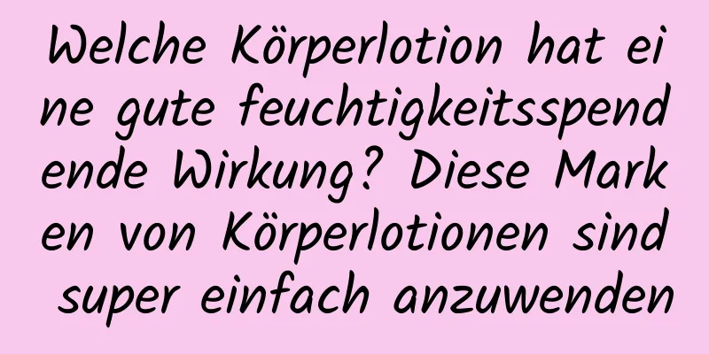 Welche Körperlotion hat eine gute feuchtigkeitsspendende Wirkung? Diese Marken von Körperlotionen sind super einfach anzuwenden