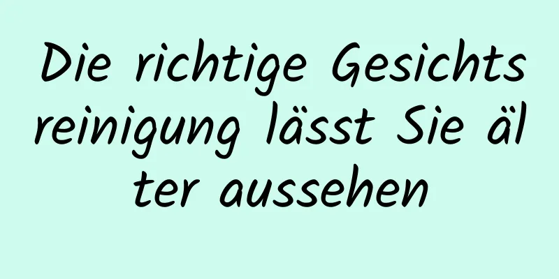 Die richtige Gesichtsreinigung lässt Sie älter aussehen