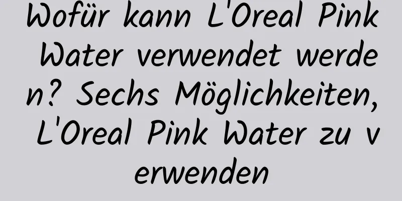 Wofür kann L'Oreal Pink Water verwendet werden? Sechs Möglichkeiten, L'Oreal Pink Water zu verwenden