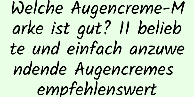 Welche Augencreme-Marke ist gut? 11 beliebte und einfach anzuwendende Augencremes empfehlenswert