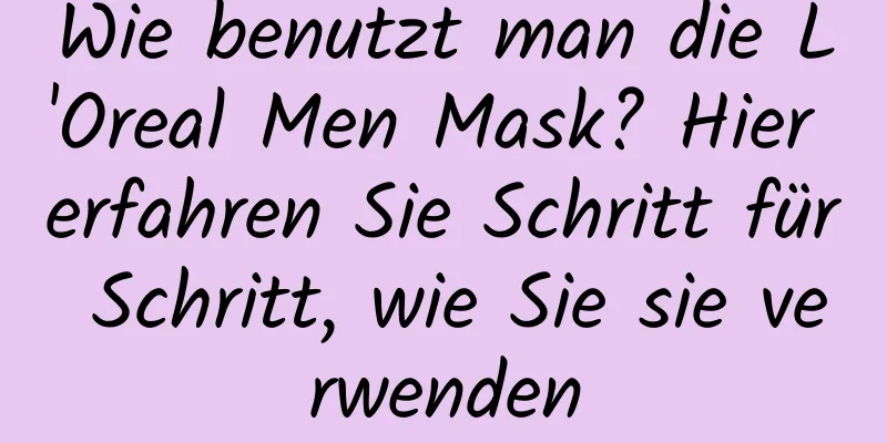 Wie benutzt man die L'Oreal Men Mask? Hier erfahren Sie Schritt für Schritt, wie Sie sie verwenden