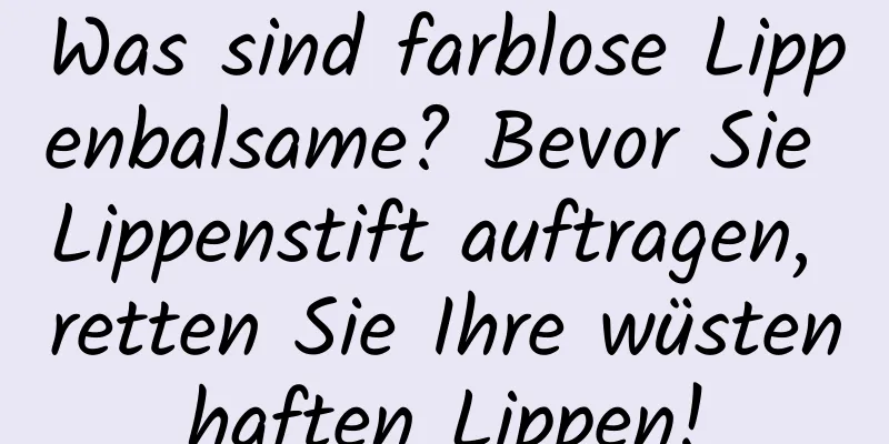 Was sind farblose Lippenbalsame? Bevor Sie Lippenstift auftragen, retten Sie Ihre wüstenhaften Lippen!
