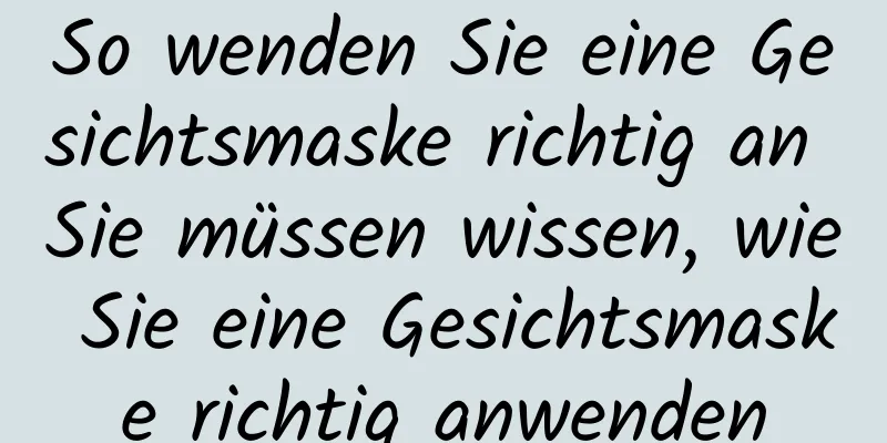 So wenden Sie eine Gesichtsmaske richtig an Sie müssen wissen, wie Sie eine Gesichtsmaske richtig anwenden