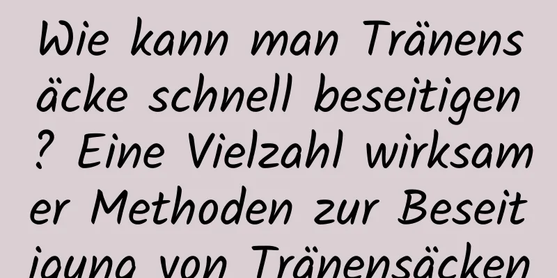 Wie kann man Tränensäcke schnell beseitigen? Eine Vielzahl wirksamer Methoden zur Beseitigung von Tränensäcken