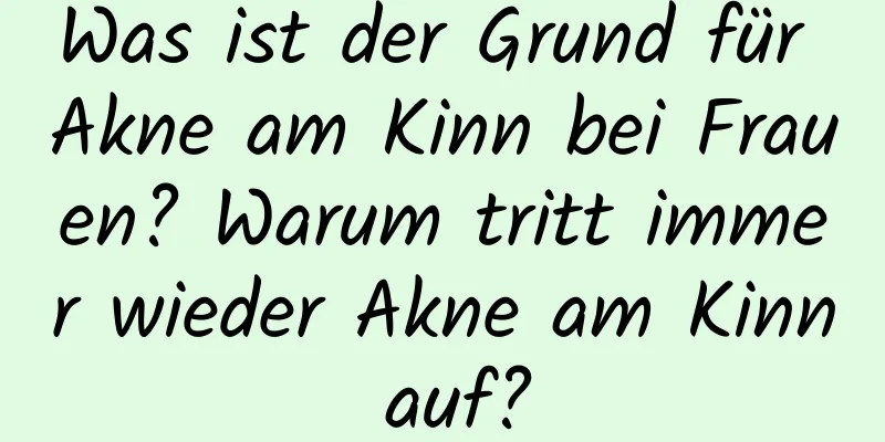 Was ist der Grund für Akne am Kinn bei Frauen? Warum tritt immer wieder Akne am Kinn auf?