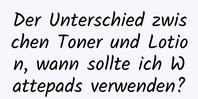 Der Unterschied zwischen Toner und Lotion, wann sollte ich Wattepads verwenden?