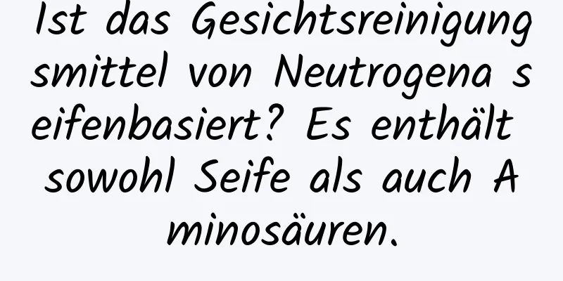 Ist das Gesichtsreinigungsmittel von Neutrogena seifenbasiert? Es enthält sowohl Seife als auch Aminosäuren.